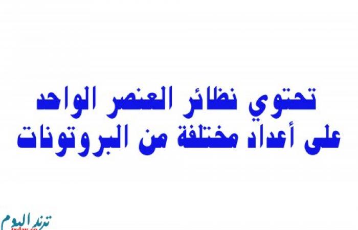 تحتوي نظائر العنصر الواحد على أعداد مختلفة من البروتونات